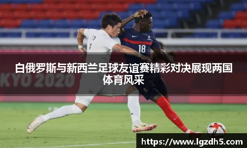 白俄罗斯与新西兰足球友谊赛精彩对决展现两国体育风采